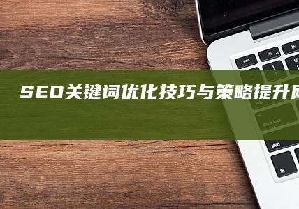 SEO关键词优化技巧与策略：提升网站排名效果